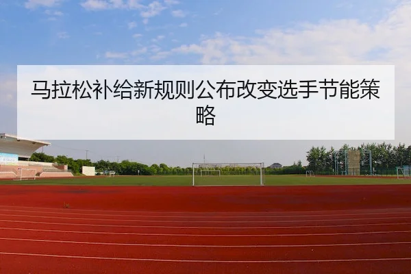 马拉松补给新规则公布改变选手节能策略（Sports）