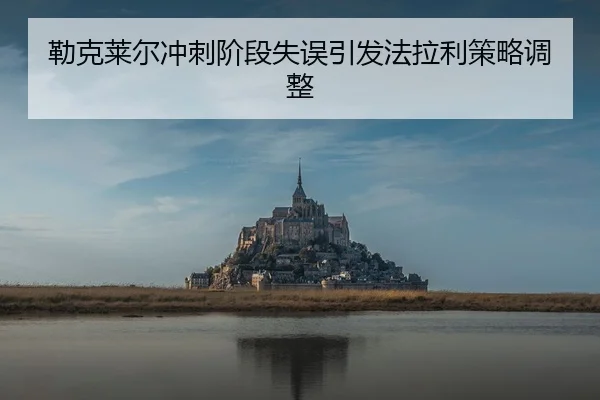 勒克莱尔冲刺阶段失误引发法拉利策略调整